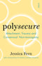 Polysecure: Attachment, Trauma and Consensual Non-monogamy by Jessica Fern